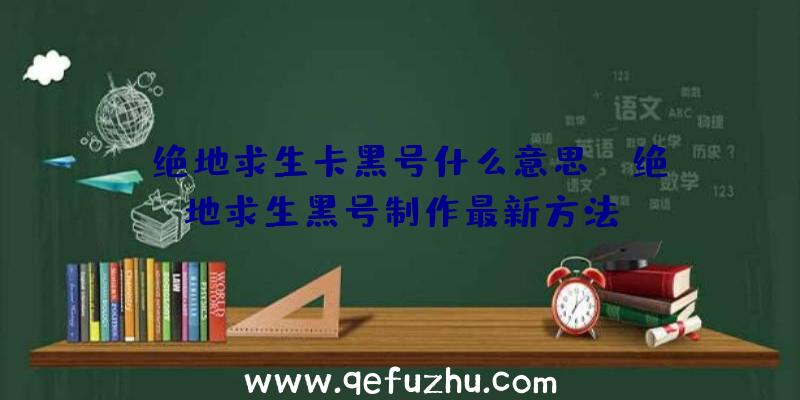 「绝地求生卡黑号什么意思」|绝地求生黑号制作最新方法